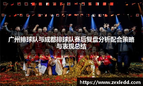 广州排球队与成都排球队赛后复盘分析配合策略与表现总结