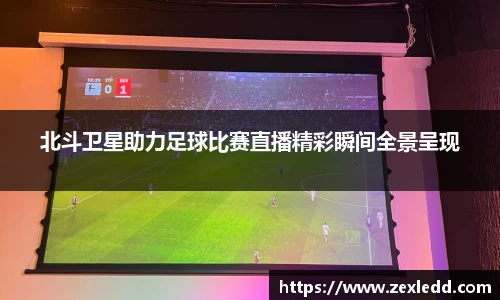 北斗卫星助力足球比赛直播精彩瞬间全景呈现