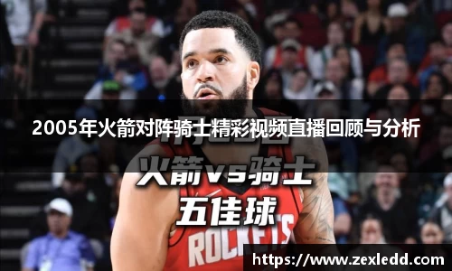 2005年火箭对阵骑士精彩视频直播回顾与分析