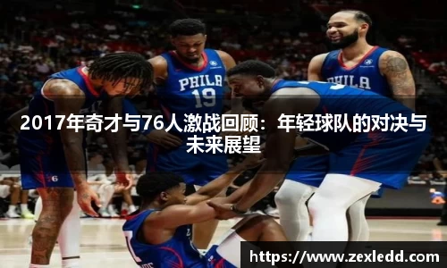 2017年奇才与76人激战回顾：年轻球队的对决与未来展望