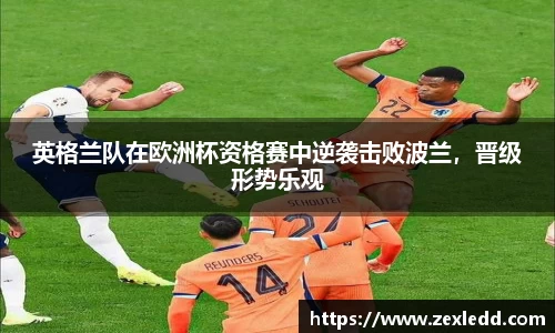英格兰队在欧洲杯资格赛中逆袭击败波兰，晋级形势乐观